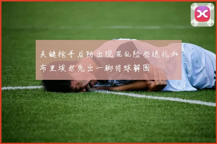关键枪手后防出现混乱险些送礼加布里埃尔先出一脚将球解围