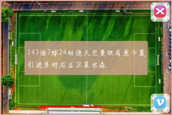 143场7球24助德天空曼联有意今夏引进多特右后卫莱尔森